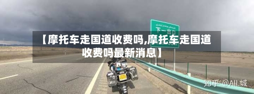 【摩托车走国道收费吗,摩托车走国道收费吗最新消息】-第2张图片