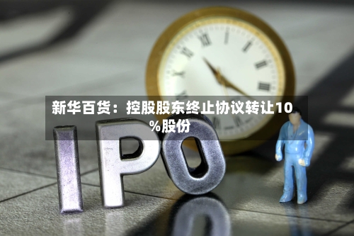 新华百货：控股股东终止协议转让10%股份