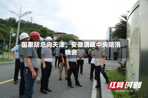 国家防总向天津、安徽调拨中央防汛物资-第2张图片