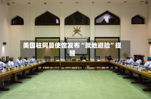 美国驻阿曼使馆发布“就地避险	”提醒-第2张图片