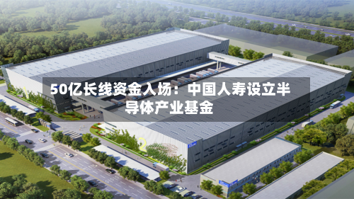 50亿长线资金入场：中国人寿设立半导体产业基金-第2张图片