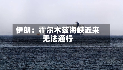 伊朗：霍尔木兹海峡近来无法通行-第2张图片