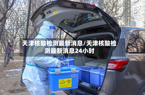 天津核酸检测最新消息/天津核酸检测最新消息24小时