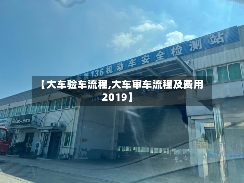 【大车验车流程,大车审车流程及费用2019】