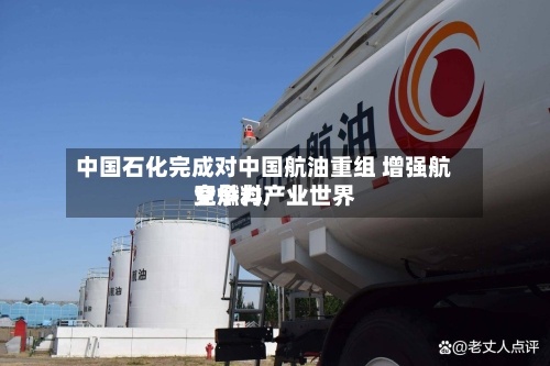 中国石化完成对中国航油重组 增强航空燃料产业世界竞争力-第2张图片