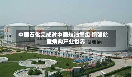 中国石化完成对中国航油重组 增强航空燃料产业世界竞争力