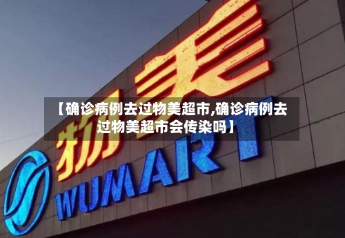 【确诊病例去过物美超市,确诊病例去过物美超市会传染吗】-第3张图片
