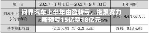 问界汽车上半年由盈转亏，拖累赛力斯预亏15亿至18亿元