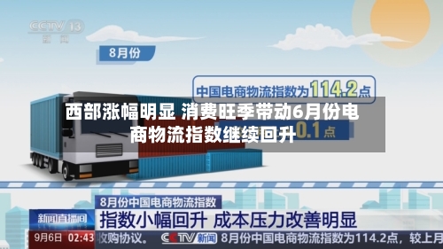 西部涨幅明显 消费旺季带动6月份电商物流指数继续回升