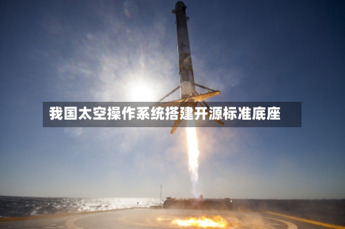 我国太空操作系统搭建开源标准底座