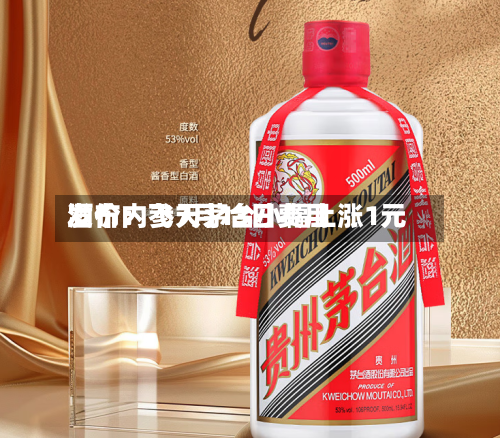酒价内参7月13日费用发布：飞天茅台小幅上涨1元
