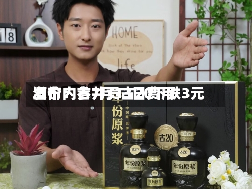 酒价内参7月13日费用发布：古井贡古20下跌3元-第3张图片