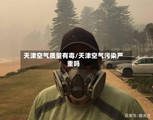 天津空气质量有毒/天津空气污染严重吗