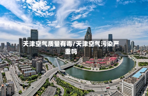 天津空气质量有毒/天津空气污染严重吗-第2张图片