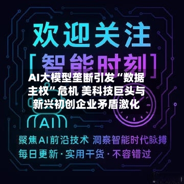 AI大模型垄断引发“数据主权	”危机 美科技巨头与新兴初创企业矛盾激化-第2张图片