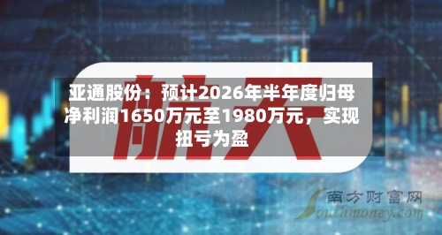 亚通股份：预计2026年半年度归母净利润1650万元至1980万元，实现扭亏为盈