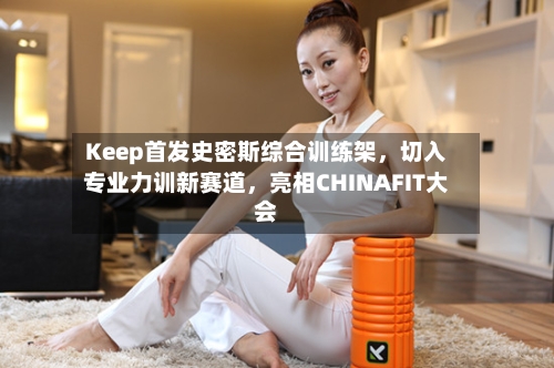 Keep首发史密斯综合训练架，切入专业力训新赛道，亮相CHINAFIT大会-第3张图片