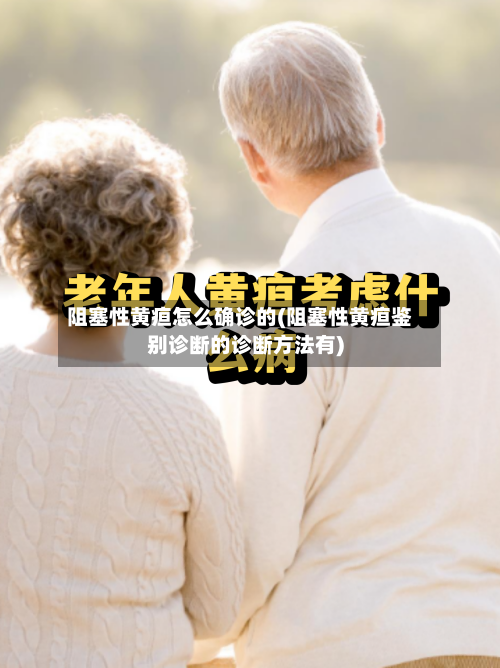阻塞性黄疸怎么确诊的(阻塞性黄疸鉴别诊断的诊断方法有)