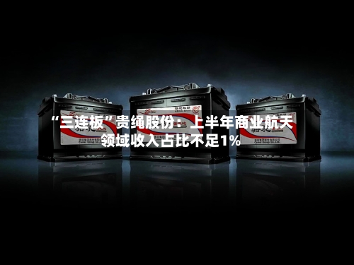 “三连板”贵绳股份：上半年商业航天领域收入占比不足1%