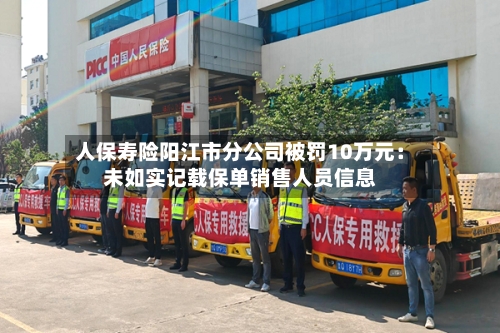 人保寿险阳江市分公司被罚10万元:未如实记载保单销售人员信息