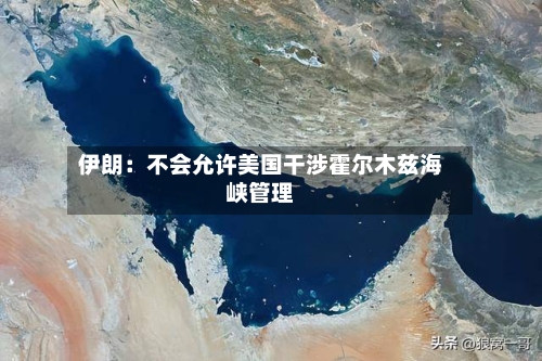 伊朗：不会允许美国干涉霍尔木兹海峡管理-第2张图片