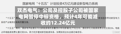 双杰电气：公司及控股子公司被国家电网暂停中标资格，预计4年可能减收约12.24亿元
