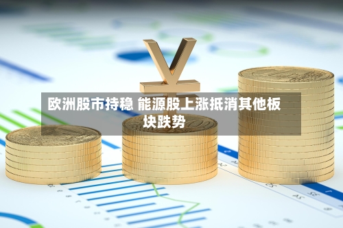 欧洲股市持稳 能源股上涨抵消其他板块跌势-第2张图片