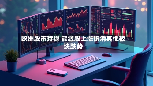 欧洲股市持稳 能源股上涨抵消其他板块跌势