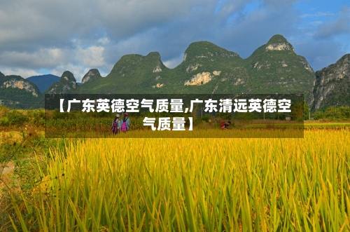 【广东英德空气质量,广东清远英德空气质量】