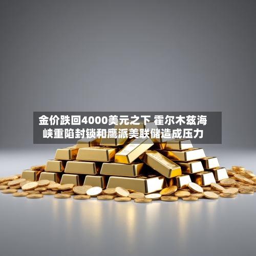 金价跌回4000美元之下 霍尔木兹海峡重陷封锁和鹰派美联储造成压力
