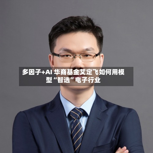 多因子+AI 华商基金艾定飞如何用模型“智选”电子行业