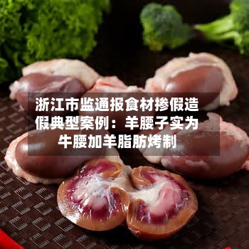 浙江市监通报食材掺假造假典型案例：羊腰子实为牛腰加羊脂肪烤制-第2张图片