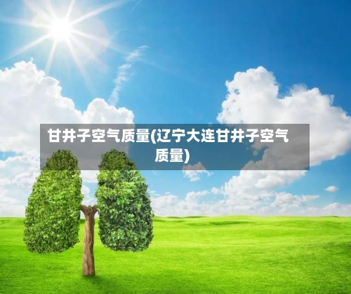 甘井子空气质量(辽宁大连甘井子空气质量)