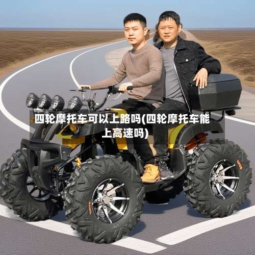 四轮摩托车可以上路吗(四轮摩托车能上高速吗)