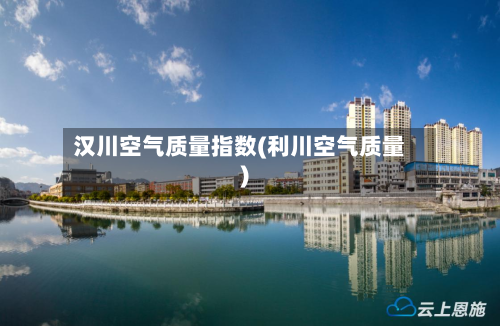 汉川空气质量指数(利川空气质量)-第2张图片
