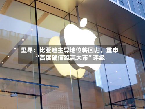 里昂:比亚迪主导地位将回归,重申“高度确信跑赢大市”评级