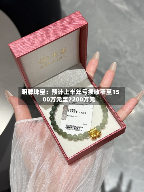 明牌珠宝：预计上半年亏损收窄至1500万元至2200万元-第2张图片