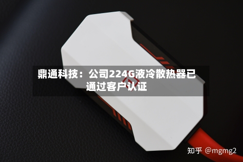 鼎通科技:公司224G液冷散热器已通过客户认证