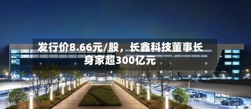 发行价8.66元/股，长鑫科技董事长身家超300亿元