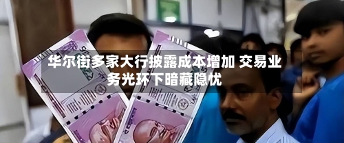 华尔街多家大行披露成本增加 交易业务光环下暗藏隐忧-第1张图片