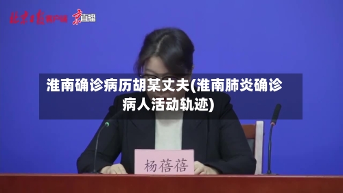 淮南确诊病历胡某丈夫(淮南肺炎确诊病人活动轨迹)