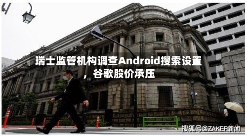 瑞士监管机构调查Android搜索设置，谷歌股价承压-第2张图片