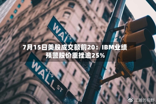 7月15日美股成交额前20：IBM业绩预警股价重挫逾25%