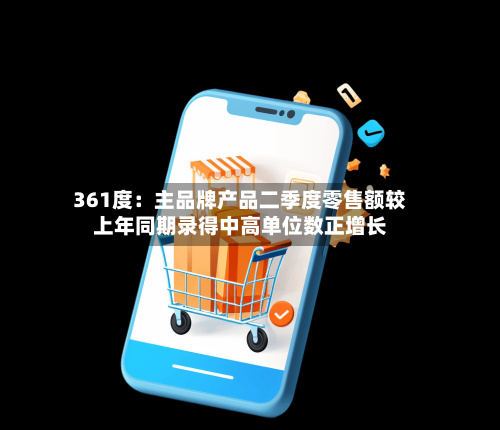 361度：主品牌产品二季度零售额较上年同期录得中高单位数正增长-第2张图片