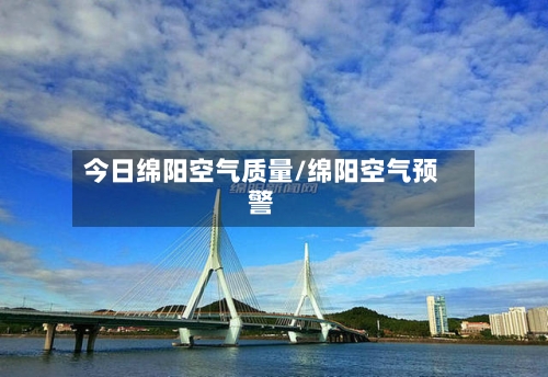 今日绵阳空气质量/绵阳空气预警-第2张图片