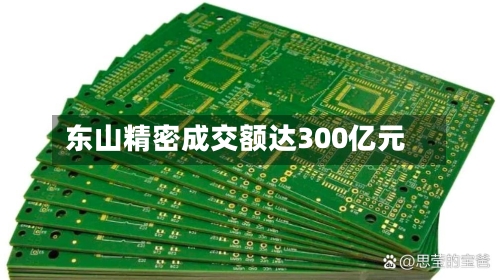 东山精密成交额达300亿元-第2张图片
