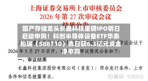 国产存储龙头长鑫科技重磅IPO明日启动申购！科创半导体设备ETF华泰柏瑞（588710）昨日获6.3亿元资金净申购