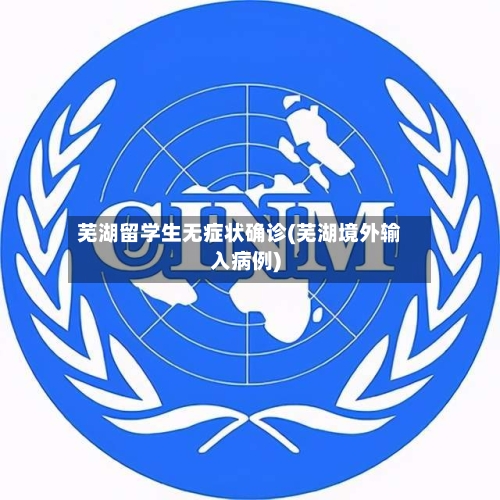 芜湖留学生无症状确诊(芜湖境外输入病例)-第3张图片