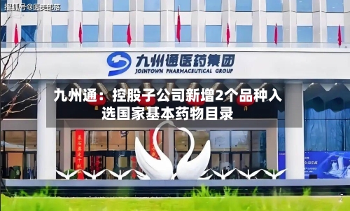 九州通：控股子公司新增2个品种入选国家基本药物目录-第2张图片