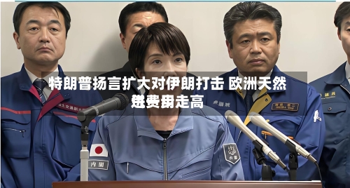 特朗普扬言扩大对伊朗打击 欧洲天然气费用进一步走高